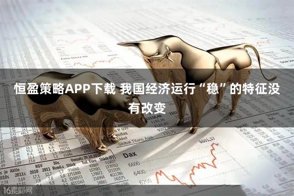 恒盈策略APP下载 我国经济运行“稳”的特征没有改变