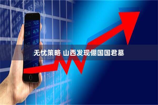 无忧策略 山西发现倗国国君墓