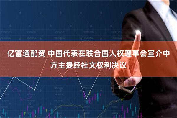 亿富通配资 中国代表在联合国人权理事会宣介中方主提经社文权利决议