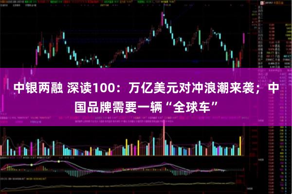 中银两融 深读100：万亿美元对冲浪潮来袭；中国品牌需要一辆“全球车”