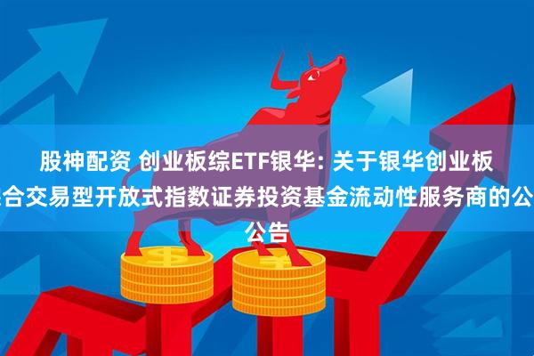 股神配资 创业板综ETF银华: 关于银华创业板综合交易型开放式指数证券投资基金流动性服务商的公告