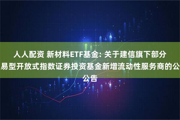 人人配资 新材料ETF基金: 关于建信旗下部分交易型开放式指数证券投资基金新增流动性服务商的公告