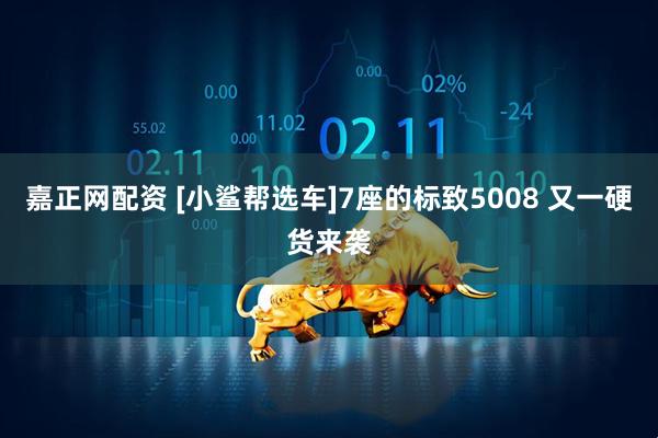 嘉正网配资 [小鲨帮选车]7座的标致5008 又一硬货来袭