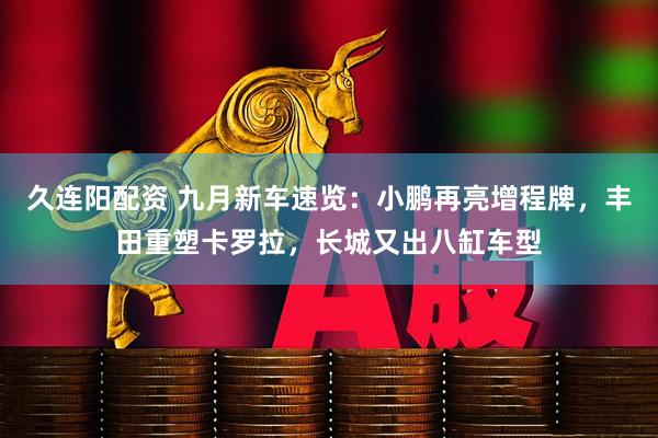 久连阳配资 九月新车速览：小鹏再亮增程牌，丰田重塑卡罗拉，长城又出八缸车型