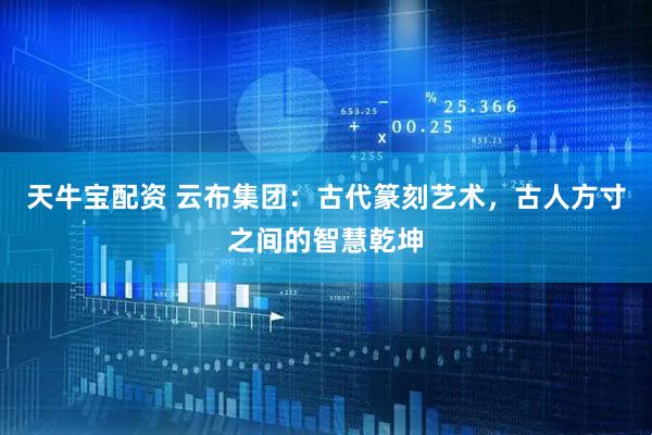 天牛宝配资 云布集团：古代篆刻艺术，古人方寸之间的智慧乾坤