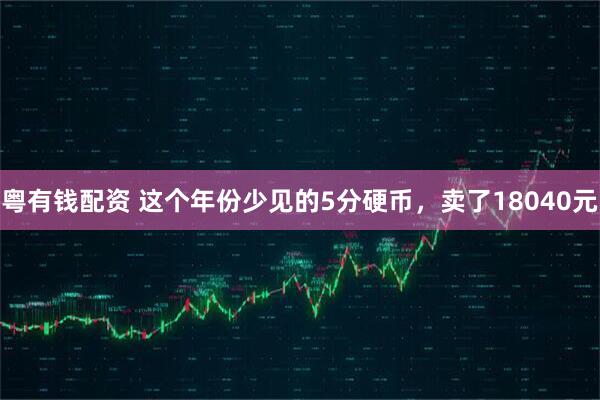 粤有钱配资 这个年份少见的5分硬币，卖了18040元