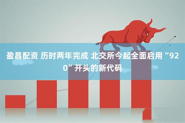 盈昌配资 历时两年完成 北交所今起全面启用“920”开头的新代码