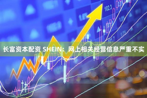长富资本配资 SHEIN：网上相关经营信息严重不实