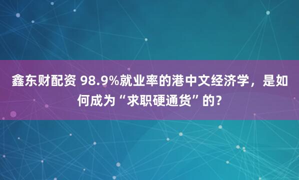 鑫东财配资 98.9%就业率的港中文经济学，是如何成为“求职硬通货”的？
