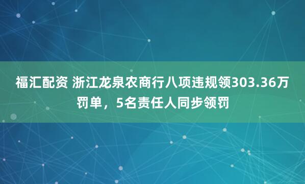 福汇配资 浙江龙泉农商行八项违规领303.36万罚单，5名责任人同步领罚