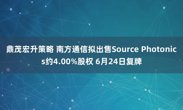 鼎茂宏升策略 南方通信拟出售Source Photonics约4.00%股权 6月24日复牌