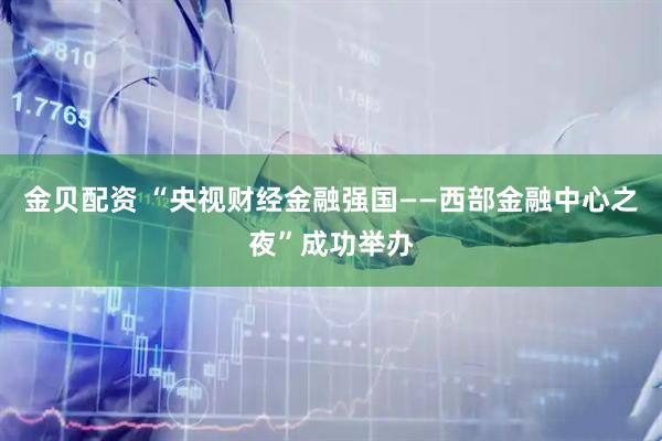 金贝配资 “央视财经金融强国——西部金融中心之夜”成功举办