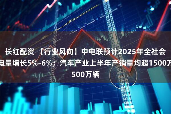 长红配资 【行业风向】中电联预计2025年全社会用电量增长5%-6%；汽车产业上半年产销量均超1500万辆