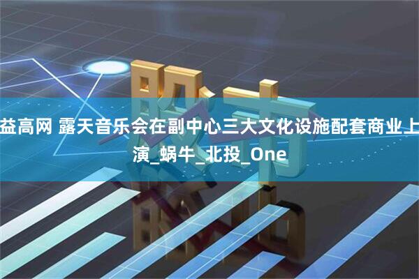 益高网 露天音乐会在副中心三大文化设施配套商业上演_蜗牛_北投_One