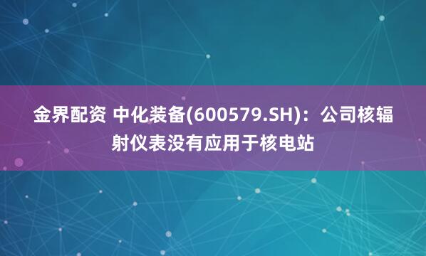 金界配资 中化装备(600579.SH)：公司核辐射仪表没有应用于核电站