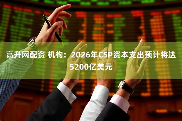 高升网配资 机构：2026年CSP资本支出预计将达5200亿美元