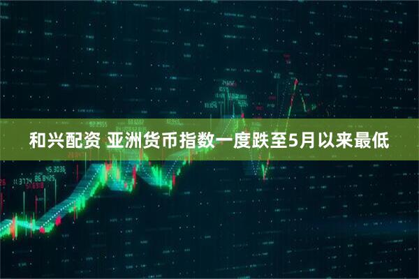 和兴配资 亚洲货币指数一度跌至5月以来最低
