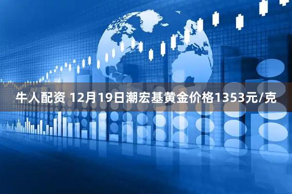 牛人配资 12月19日潮宏基黄金价格1353元/克