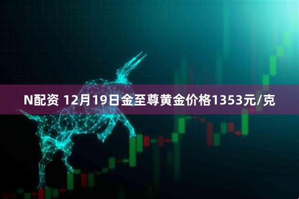 N配资 12月19日金至尊黄金价格1353元/克