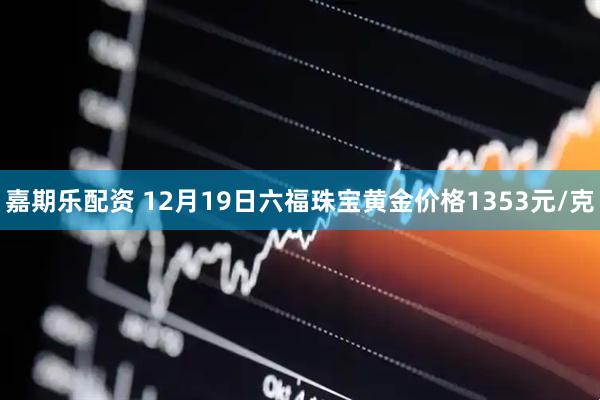 嘉期乐配资 12月19日六福珠宝黄金价格1353元/克